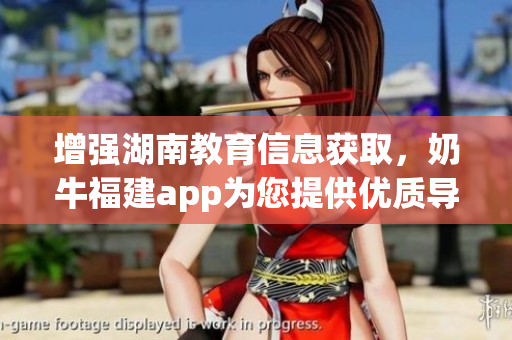 增强湖南教育信息获取，奶牛福建app为您提供优质导航服务