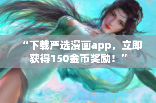 “下载严选漫画app，立即获得150金币奖励！”