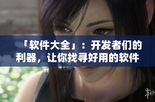 「软件大全」：开发者们的利器，让你找寻好用的软件变得更简单！