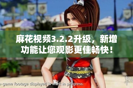 麻花视频3.2.2升级，新增功能让您观影更佳畅快！