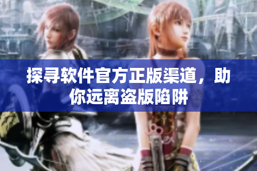 探寻软件官方正版渠道，助你远离盗版陷阱