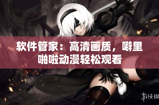 软件管家：高清画质，噼里啪啦动漫轻松观看