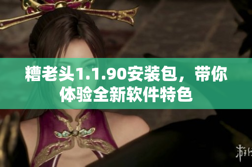 糟老头1.1.90安装包，带你体验全新软件特色