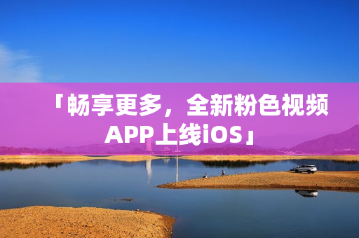 「畅享更多，全新粉色视频APP上线iOS」