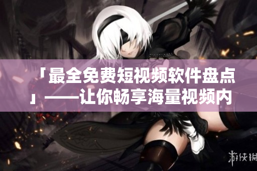 「最全免费短视频软件盘点」——让你畅享海量视频内容！
