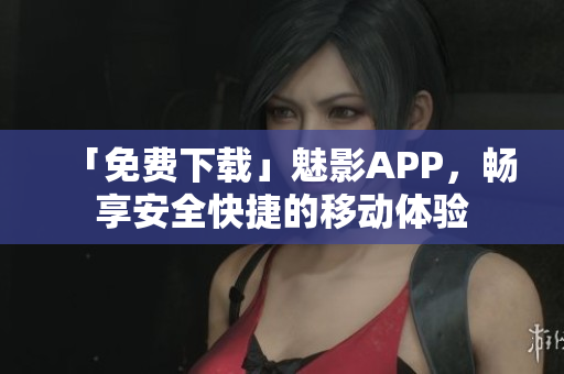 「免费下载」魅影APP，畅享安全快捷的移动体验