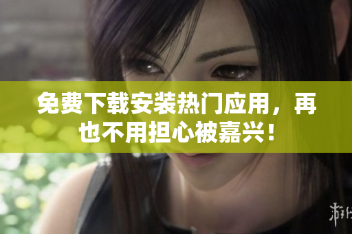 免费下载安装热门应用，再也不用担心被嘉兴！