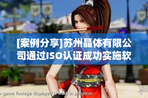 [案例分享]苏州晶体有限公司通过ISO认证成功实施软件质量管理