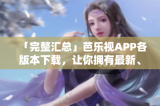 「完整汇总」芭乐视APP各版本下载，让你拥有最新、最稳定的软件！