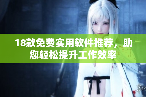 18款免费实用软件推荐，助您轻松提升工作效率