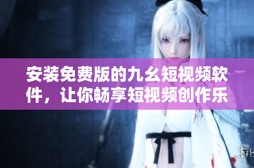 安装免费版的九幺短视频软件，让你畅享短视频创作乐趣