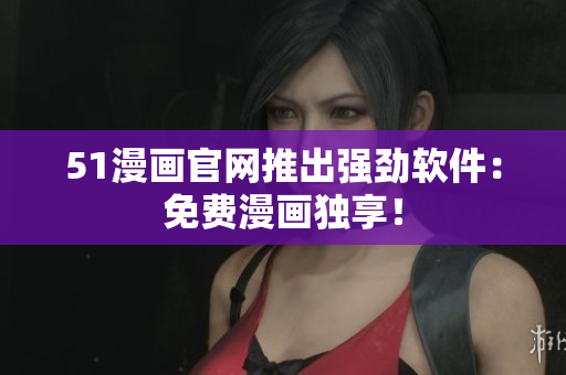 51漫画官网推出强劲软件：免费漫画独享！