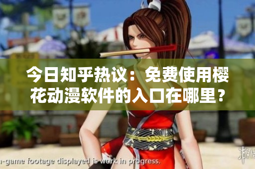 今日知乎热议：免费使用樱花动漫软件的入口在哪里？