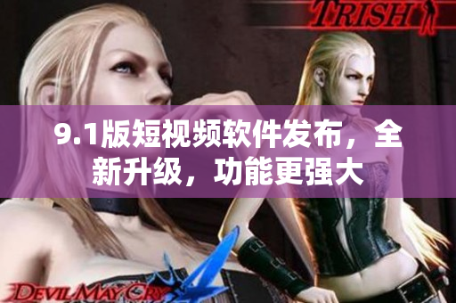 9.1版短视频软件发布，全新升级，功能更强大