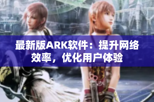 最新版ARK软件：提升网络效率，优化用户体验
