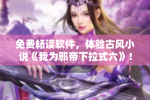 免费畅读软件，体验古风小说《我为邪帝下拉式六》！
