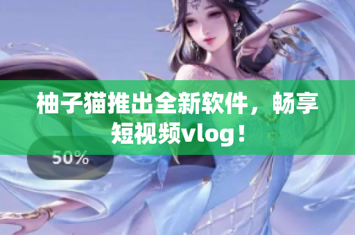 柚子猫推出全新软件，畅享短视频vlog！