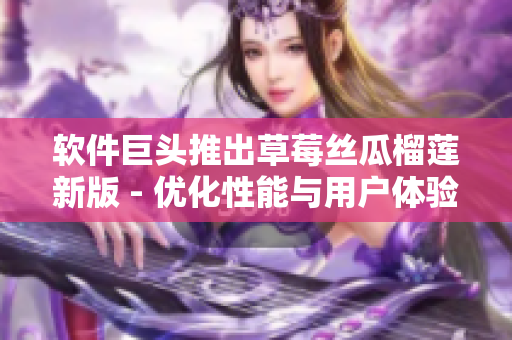 软件巨头推出草莓丝瓜榴莲新版 - 优化性能与用户体验