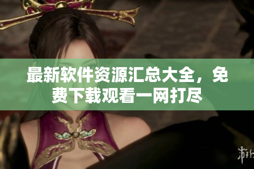 最新软件资源汇总大全，免费下载观看一网打尽