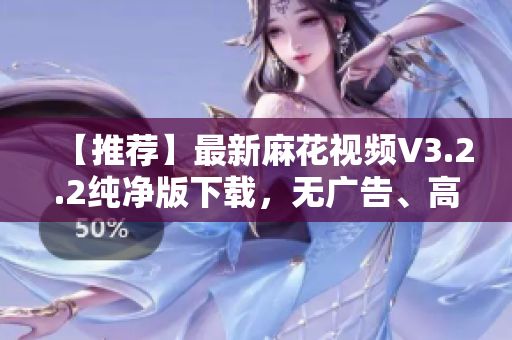 【推荐】最新麻花视频V3.2.2纯净版下载，无广告、高清流畅观看体验
