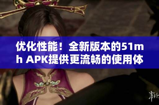 优化性能！全新版本的51mh APK提供更流畅的使用体验