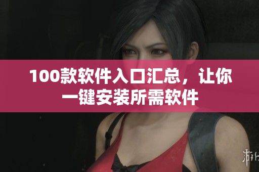 100款软件入口汇总，让你一键安装所需软件