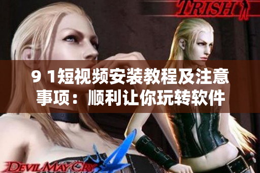 9 1短视频安装教程及注意事项：顺利让你玩转软件