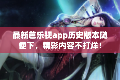 最新芭乐视app历史版本随便下，精彩内容不打烊！