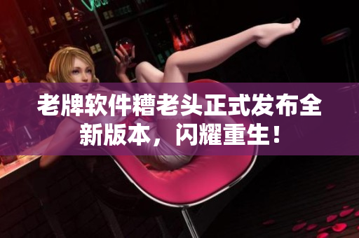 老牌软件糟老头正式发布全新版本，闪耀重生！