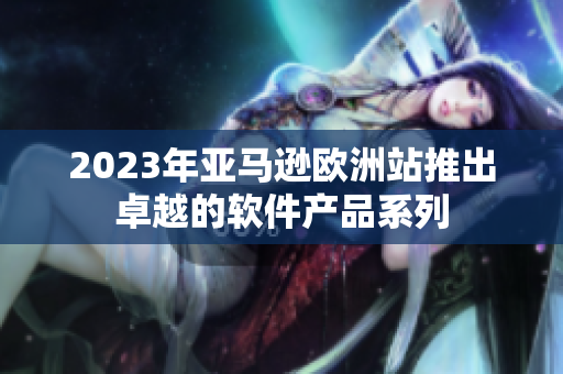 2023年亚马逊欧洲站推出卓越的软件产品系列