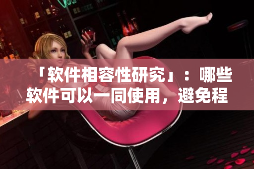 「软件相容性研究」：哪些软件可以一同使用，避免程序冲突？