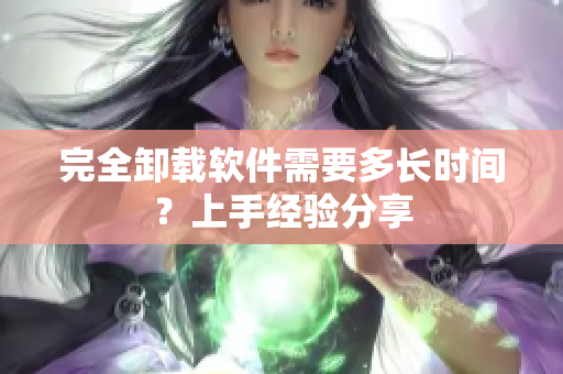 完全卸载软件需要多长时间？上手经验分享