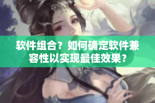 软件组合？如何确定软件兼容性以实现最佳效果？