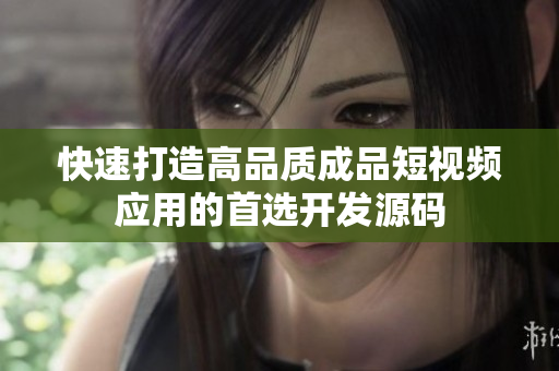 快速打造高品质成品短视频应用的首选开发源码