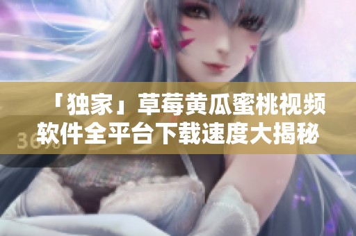 「独家」草莓黄瓜蜜桃视频软件全平台下载速度大揭秘