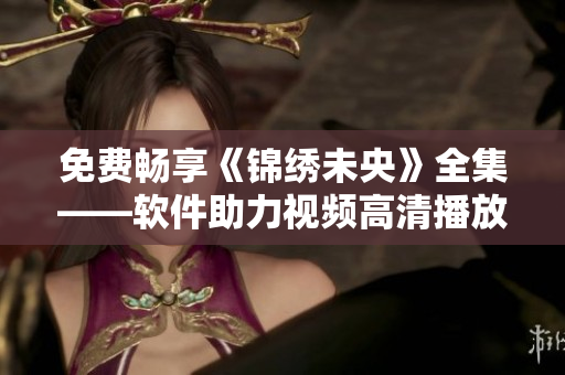 免费畅享《锦绣未央》全集——软件助力视频高清播放
