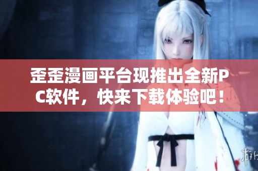 歪歪漫画平台现推出全新PC软件，快来下载体验吧！