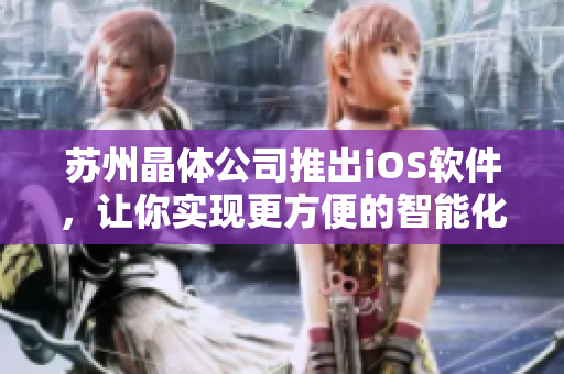 苏州晶体公司推出iOS软件，让你实现更方便的智能化控制！