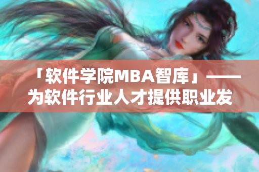 「软件学院MBA智库」——为软件行业人才提供职业发展指南