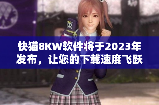 快猫8KW软件将于2023年发布，让您的下载速度飞跃！