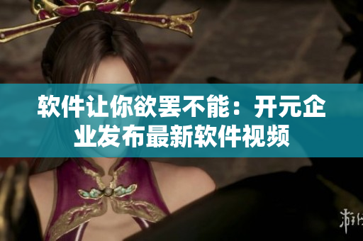 软件让你欲罢不能：开元企业发布最新软件视频