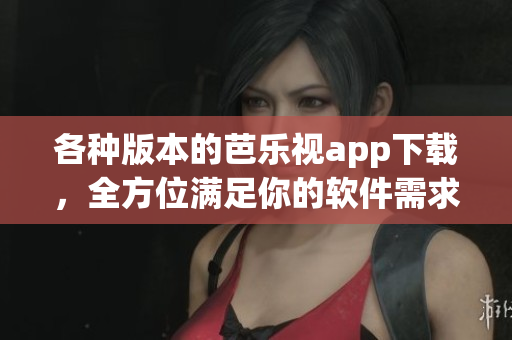 各种版本的芭乐视app下载，全方位满足你的软件需求