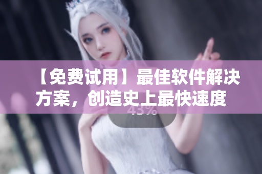 【免费试用】最佳软件解决方案，创造史上最快速度