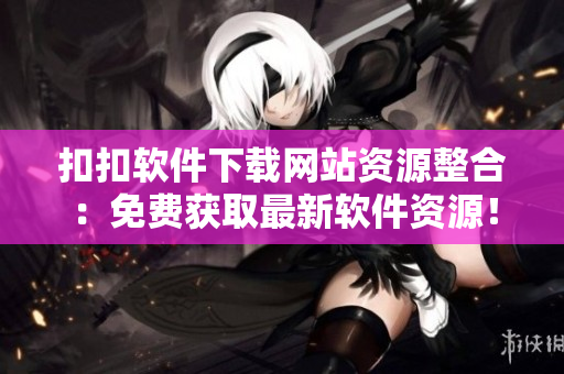 扣扣软件下载网站资源整合：免费获取最新软件资源！