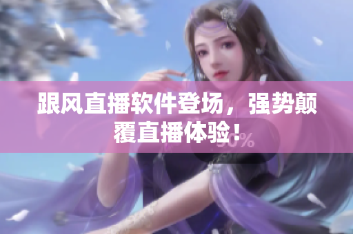 跟风直播软件登场，强势颠覆直播体验！