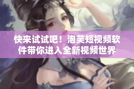 快来试试吧！泡芙短视频软件带你进入全新视频世界