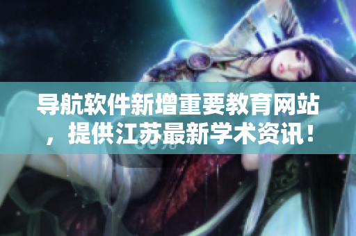导航软件新增重要教育网站，提供江苏最新学术资讯！