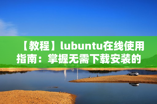 【教程】lubuntu在线使用指南：掌握无需下载安装的使用方法
