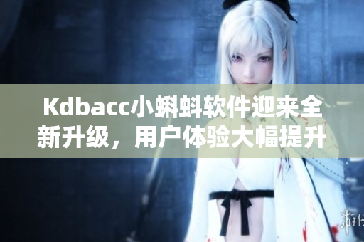 Kdbacc小蝌蚪软件迎来全新升级，用户体验大幅提升