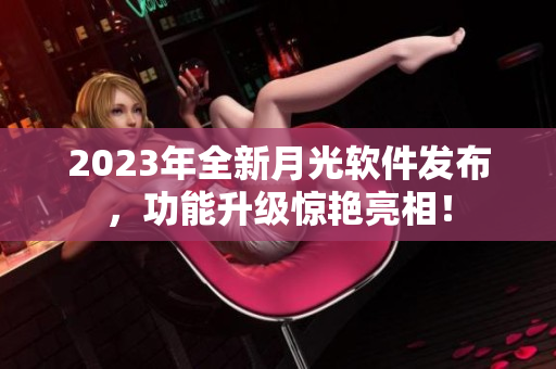 2023年全新月光软件发布，功能升级惊艳亮相！
